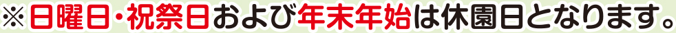 ※日曜日・祝祭日および年末年始は休園日となります。