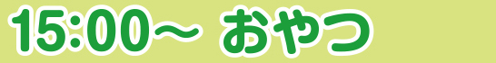15:00 おやつ